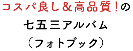 コスパ良し＆高品質！の七五三アルバム（フォトブック）